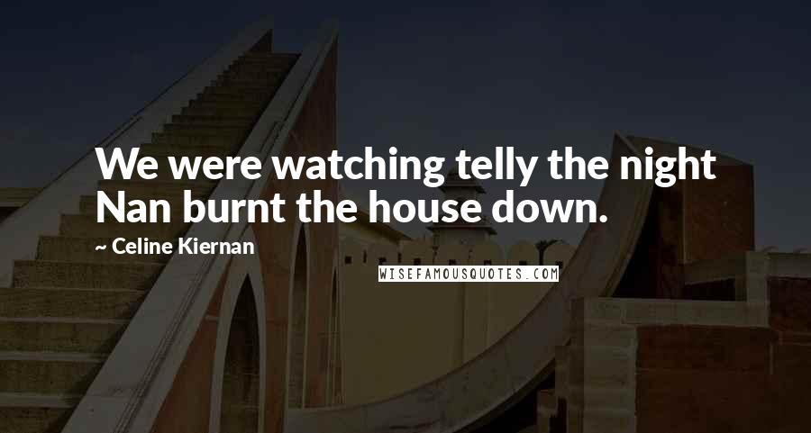 Celine Kiernan Quotes: We were watching telly the night Nan burnt the house down.