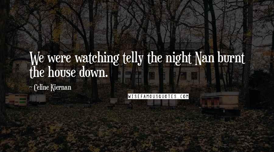 Celine Kiernan Quotes: We were watching telly the night Nan burnt the house down.