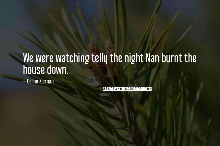 Celine Kiernan Quotes: We were watching telly the night Nan burnt the house down.