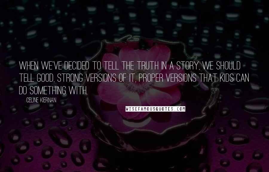 Celine Kiernan Quotes: When we've decided to tell the truth in a story, we should tell good, strong versions of it, proper versions that kids can do something with.