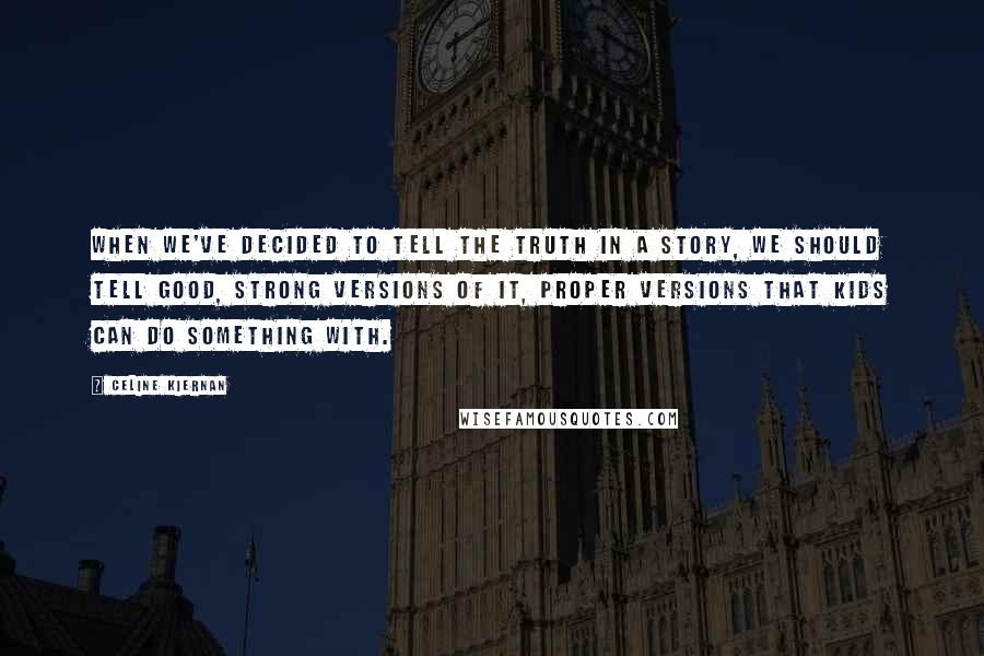 Celine Kiernan Quotes: When we've decided to tell the truth in a story, we should tell good, strong versions of it, proper versions that kids can do something with.