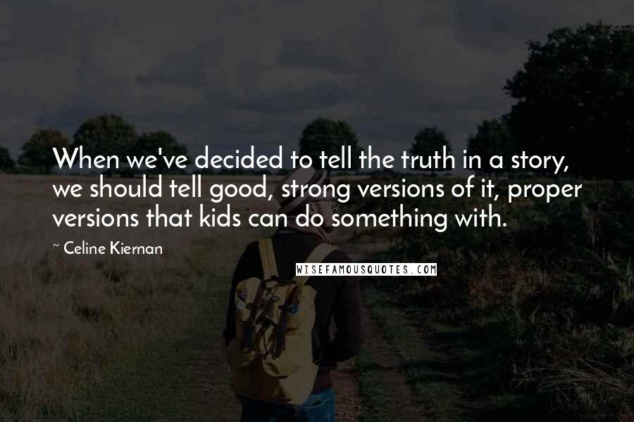 Celine Kiernan Quotes: When we've decided to tell the truth in a story, we should tell good, strong versions of it, proper versions that kids can do something with.