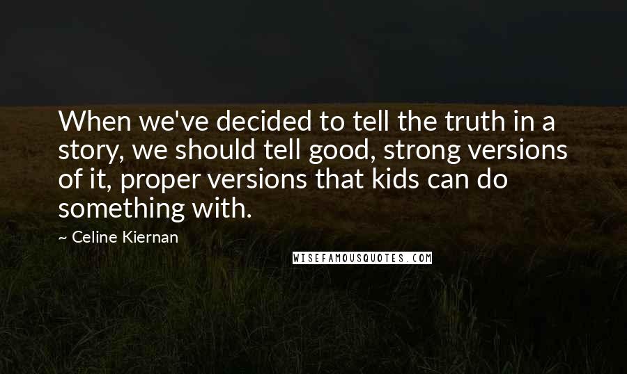 Celine Kiernan Quotes: When we've decided to tell the truth in a story, we should tell good, strong versions of it, proper versions that kids can do something with.