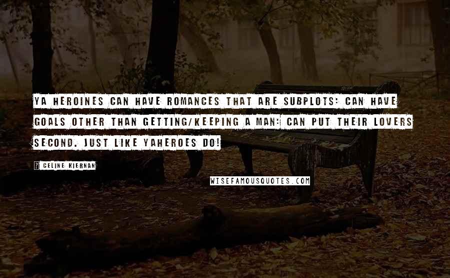 Celine Kiernan Quotes: YA heroines can have romances that are subplots: can have goals other than getting/keeping a man: can put their lovers second. JUST LIKE YAheroes DO!