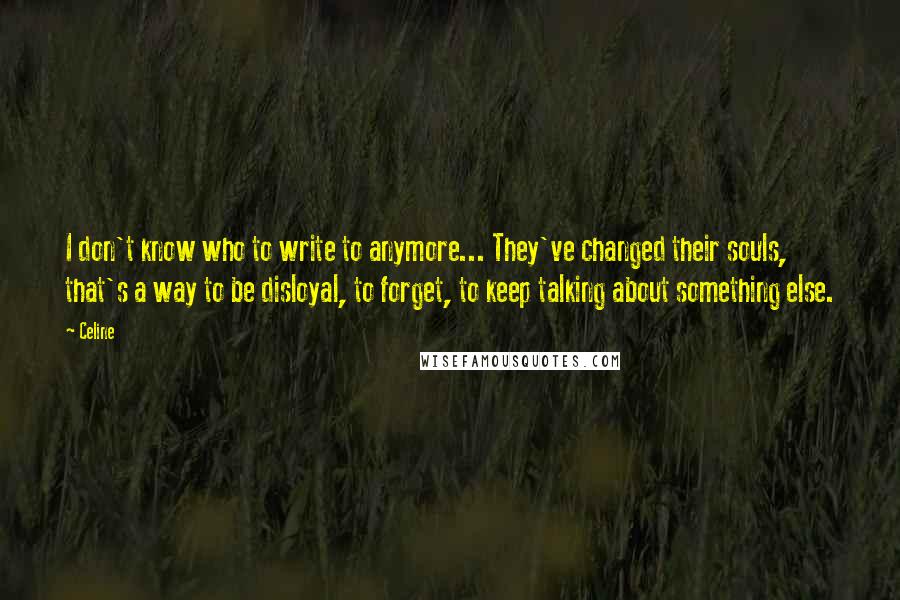 Celine Quotes: I don't know who to write to anymore... They've changed their souls, that's a way to be disloyal, to forget, to keep talking about something else.