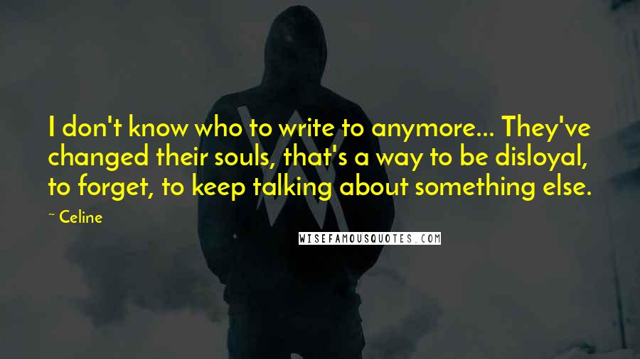 Celine Quotes: I don't know who to write to anymore... They've changed their souls, that's a way to be disloyal, to forget, to keep talking about something else.