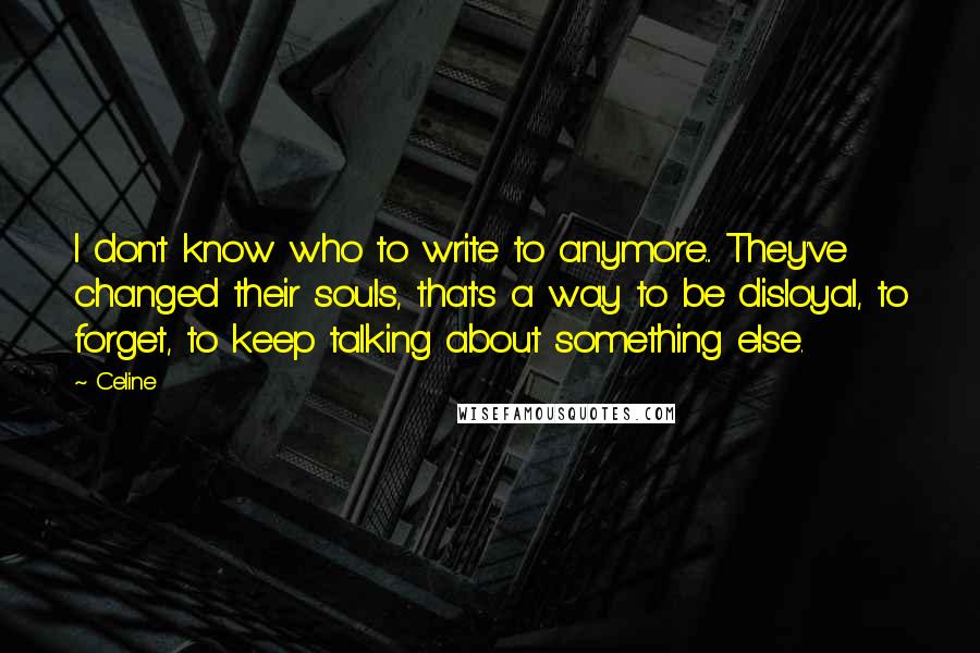 Celine Quotes: I don't know who to write to anymore... They've changed their souls, that's a way to be disloyal, to forget, to keep talking about something else.