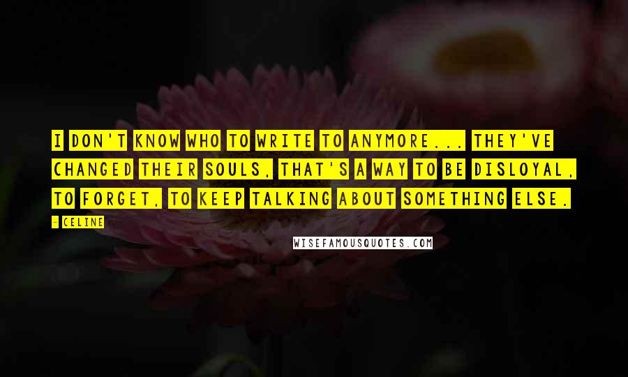 Celine Quotes: I don't know who to write to anymore... They've changed their souls, that's a way to be disloyal, to forget, to keep talking about something else.