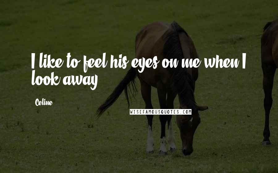 Celine Quotes: I like to feel his eyes on me when I look away .