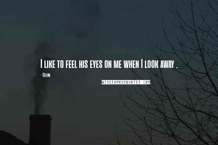 Celine Quotes: I like to feel his eyes on me when I look away .