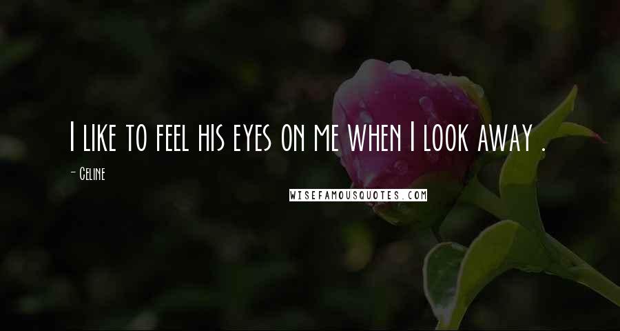 Celine Quotes: I like to feel his eyes on me when I look away .