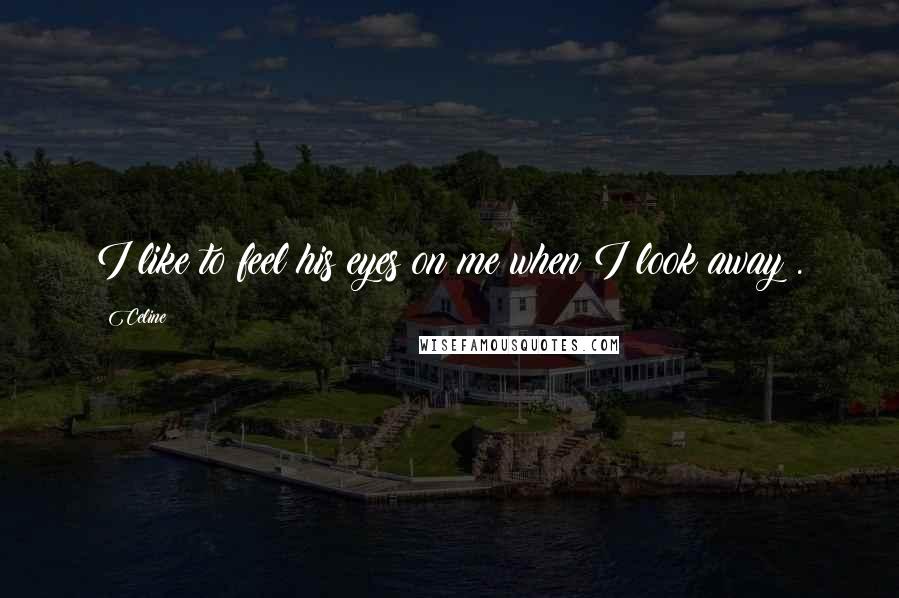 Celine Quotes: I like to feel his eyes on me when I look away .
