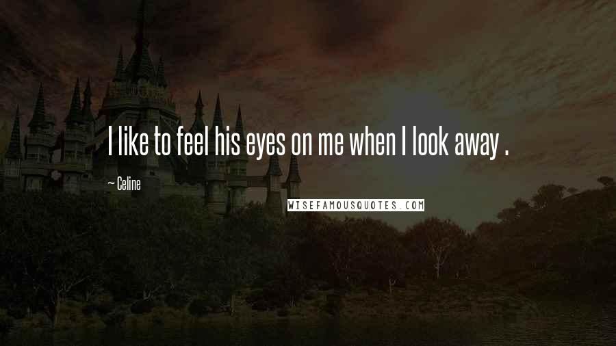 Celine Quotes: I like to feel his eyes on me when I look away .