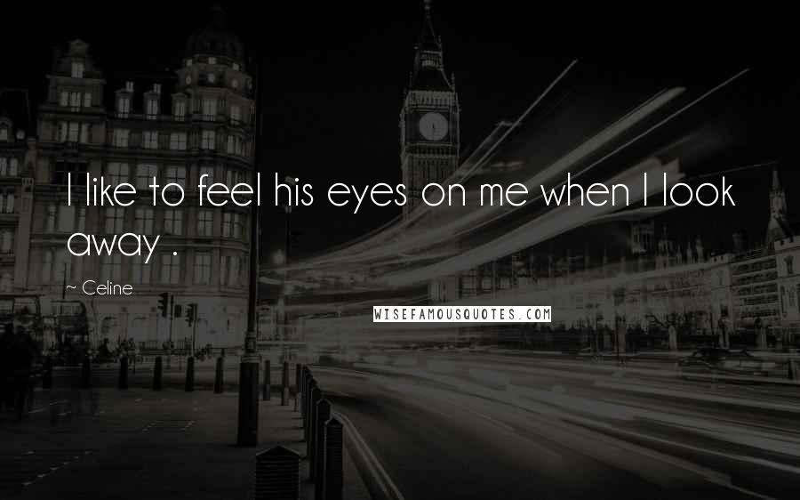 Celine Quotes: I like to feel his eyes on me when I look away .
