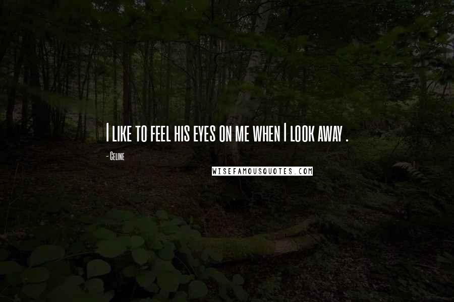 Celine Quotes: I like to feel his eyes on me when I look away .
