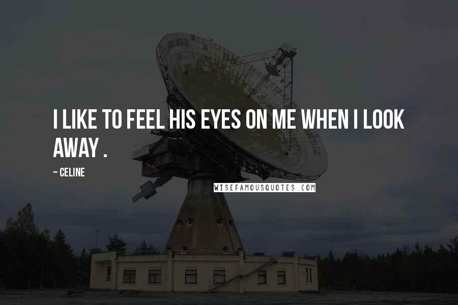 Celine Quotes: I like to feel his eyes on me when I look away .