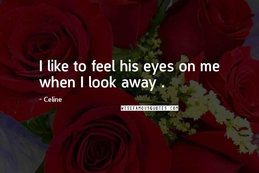 Celine Quotes: I like to feel his eyes on me when I look away .