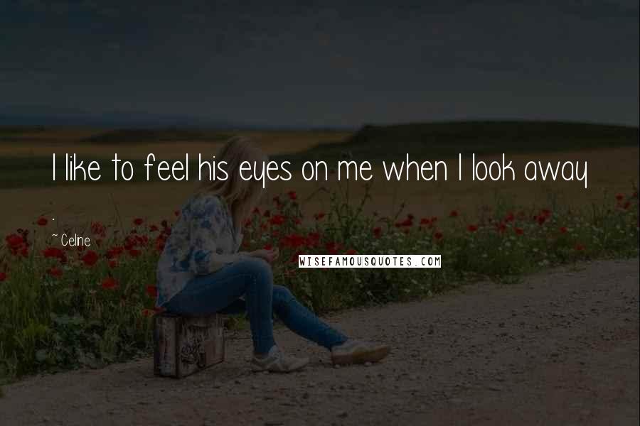 Celine Quotes: I like to feel his eyes on me when I look away .