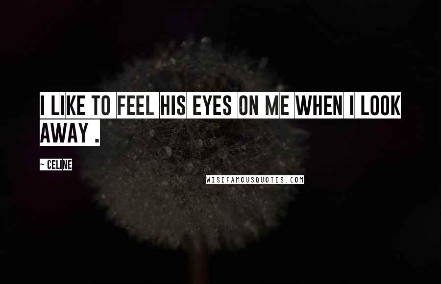 Celine Quotes: I like to feel his eyes on me when I look away .