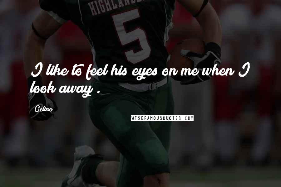 Celine Quotes: I like to feel his eyes on me when I look away .
