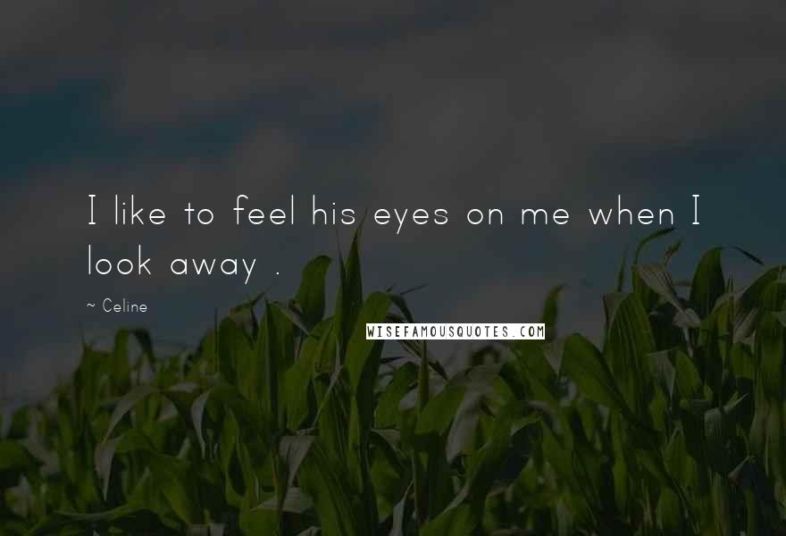 Celine Quotes: I like to feel his eyes on me when I look away .