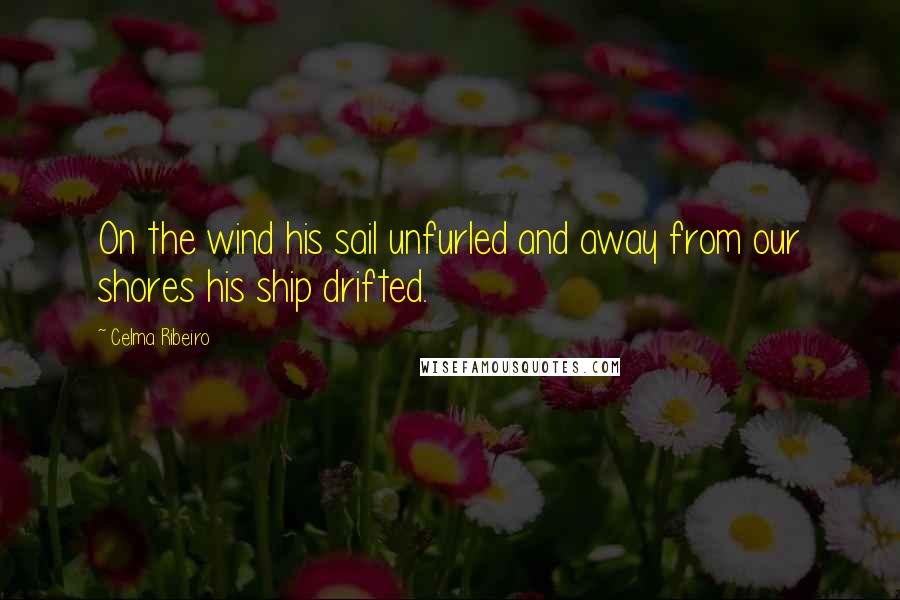 Celma Ribeiro Quotes: On the wind his sail unfurled and away from our shores his ship drifted.