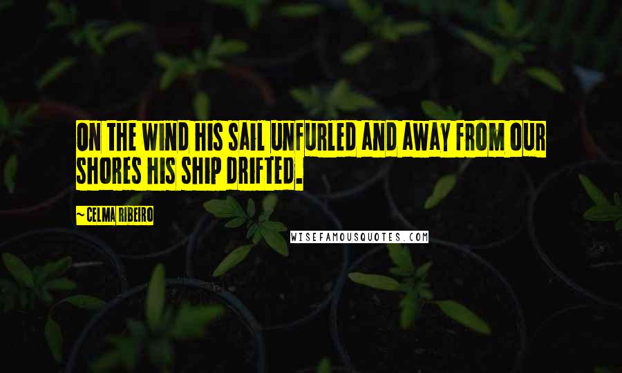 Celma Ribeiro Quotes: On the wind his sail unfurled and away from our shores his ship drifted.