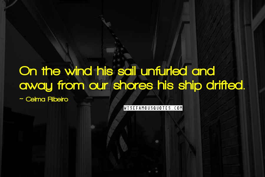 Celma Ribeiro Quotes: On the wind his sail unfurled and away from our shores his ship drifted.