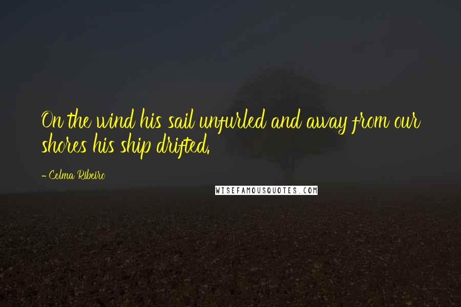 Celma Ribeiro Quotes: On the wind his sail unfurled and away from our shores his ship drifted.