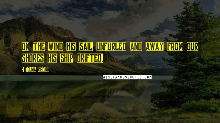 Celma Ribeiro Quotes: On the wind his sail unfurled and away from our shores his ship drifted.