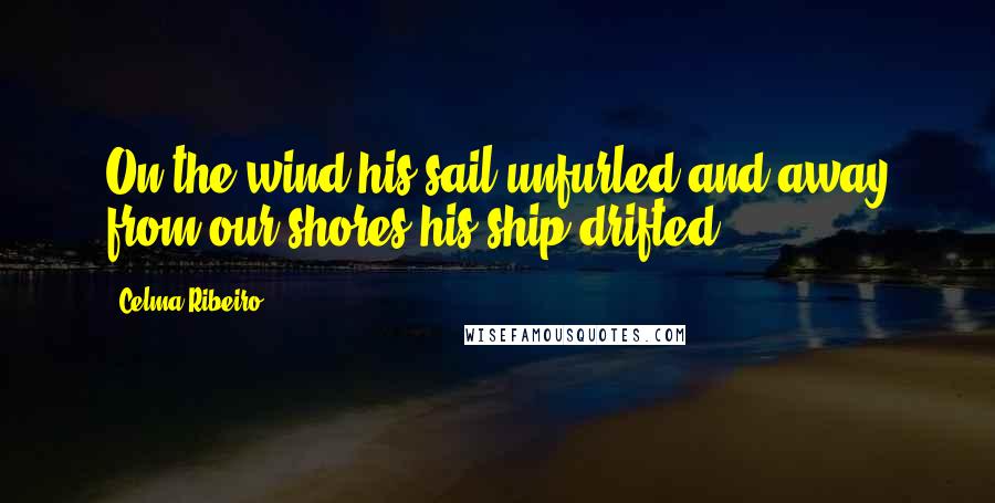 Celma Ribeiro Quotes: On the wind his sail unfurled and away from our shores his ship drifted.