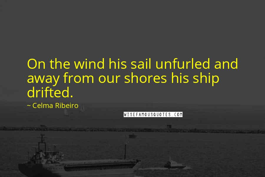 Celma Ribeiro Quotes: On the wind his sail unfurled and away from our shores his ship drifted.