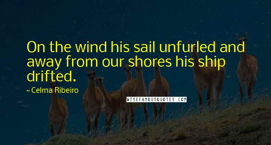 Celma Ribeiro Quotes: On the wind his sail unfurled and away from our shores his ship drifted.