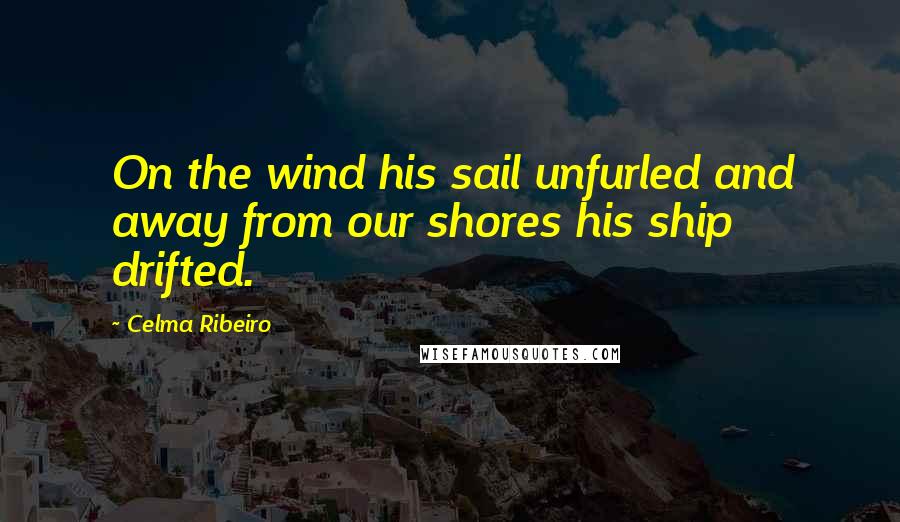 Celma Ribeiro Quotes: On the wind his sail unfurled and away from our shores his ship drifted.