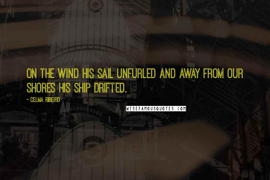 Celma Ribeiro Quotes: On the wind his sail unfurled and away from our shores his ship drifted.