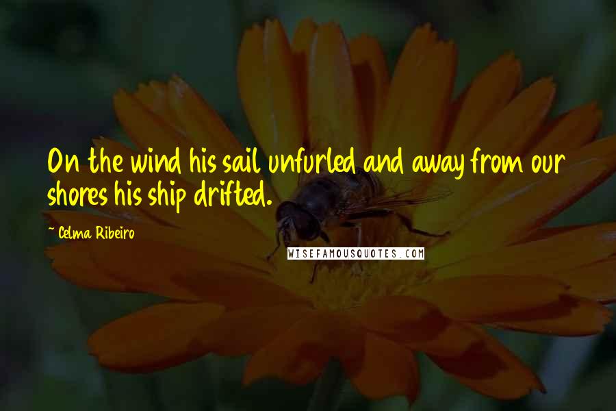 Celma Ribeiro Quotes: On the wind his sail unfurled and away from our shores his ship drifted.