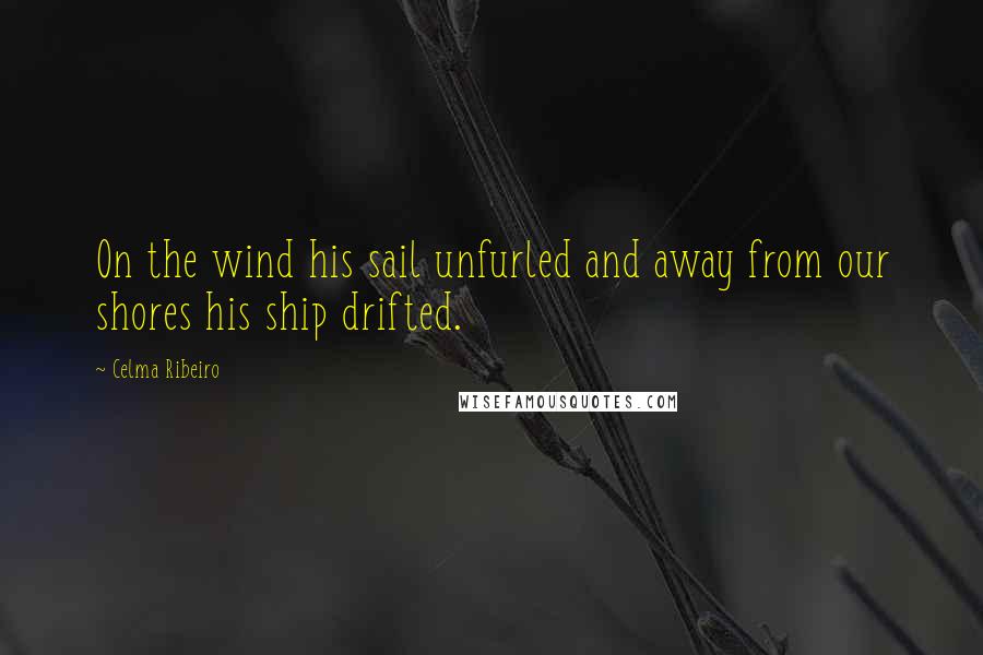 Celma Ribeiro Quotes: On the wind his sail unfurled and away from our shores his ship drifted.