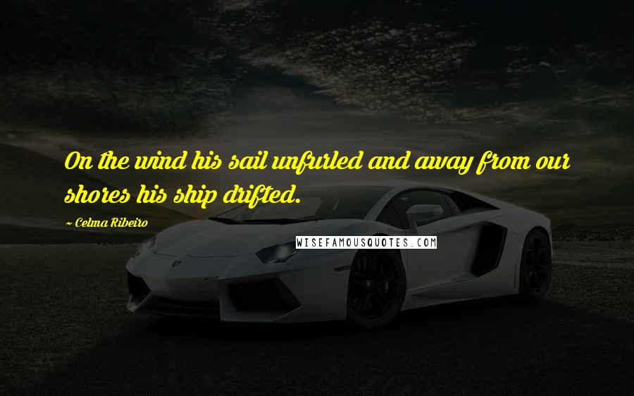 Celma Ribeiro Quotes: On the wind his sail unfurled and away from our shores his ship drifted.