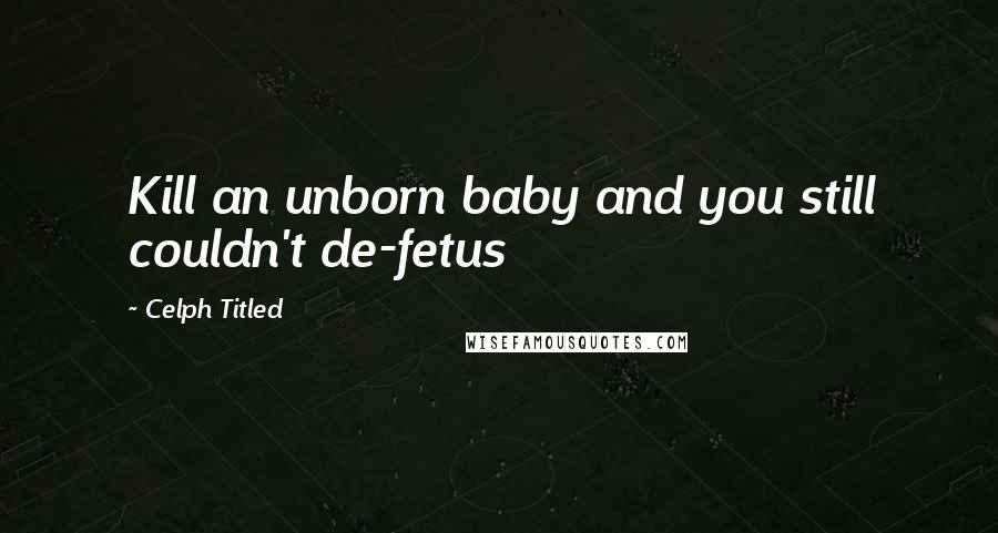 Celph Titled Quotes: Kill an unborn baby and you still couldn't de-fetus