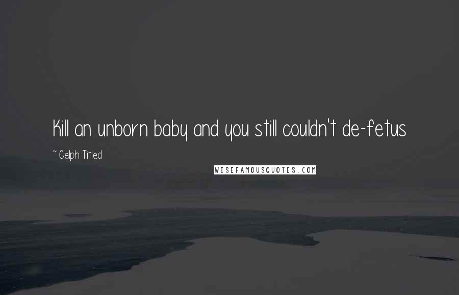 Celph Titled Quotes: Kill an unborn baby and you still couldn't de-fetus