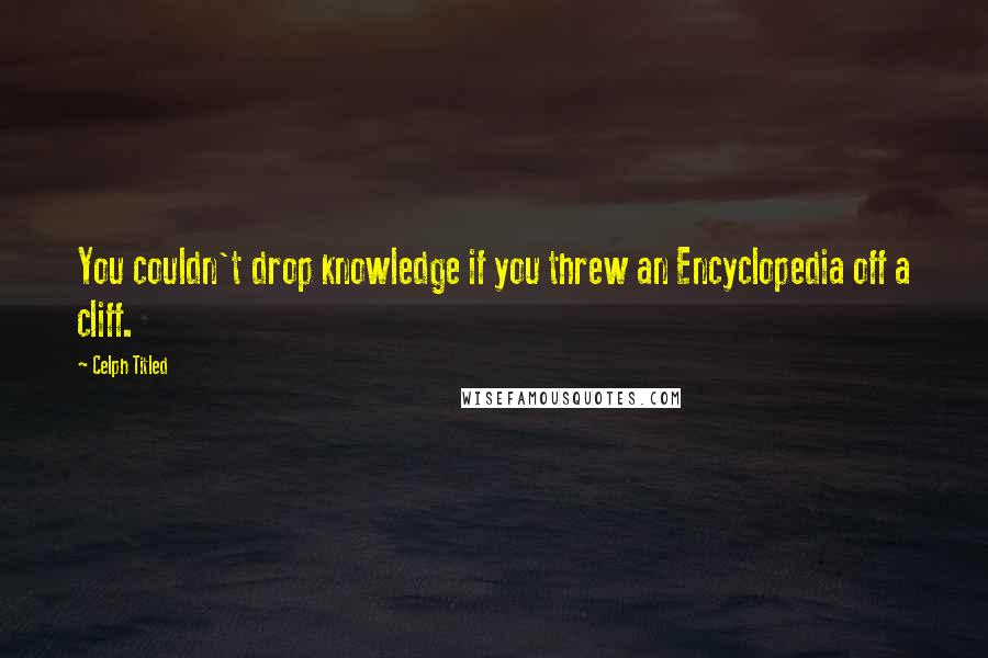 Celph Titled Quotes: You couldn't drop knowledge if you threw an Encyclopedia off a cliff.