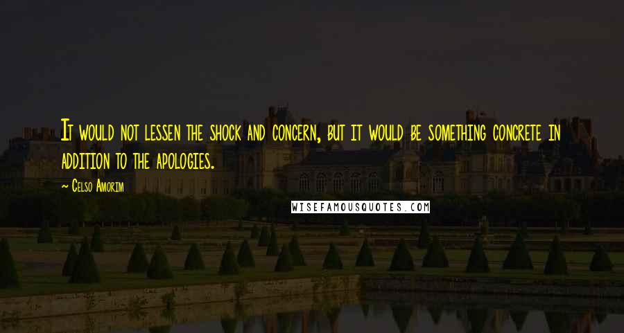 Celso Amorim Quotes: It would not lessen the shock and concern, but it would be something concrete in addition to the apologies.