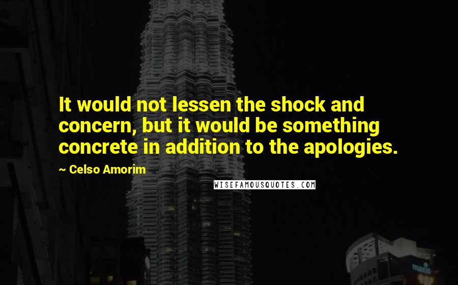 Celso Amorim Quotes: It would not lessen the shock and concern, but it would be something concrete in addition to the apologies.