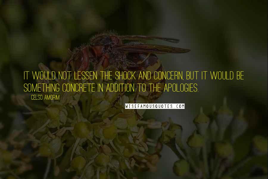 Celso Amorim Quotes: It would not lessen the shock and concern, but it would be something concrete in addition to the apologies.