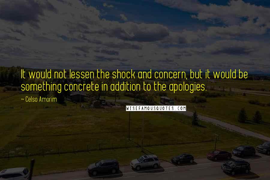 Celso Amorim Quotes: It would not lessen the shock and concern, but it would be something concrete in addition to the apologies.