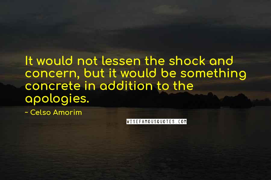 Celso Amorim Quotes: It would not lessen the shock and concern, but it would be something concrete in addition to the apologies.