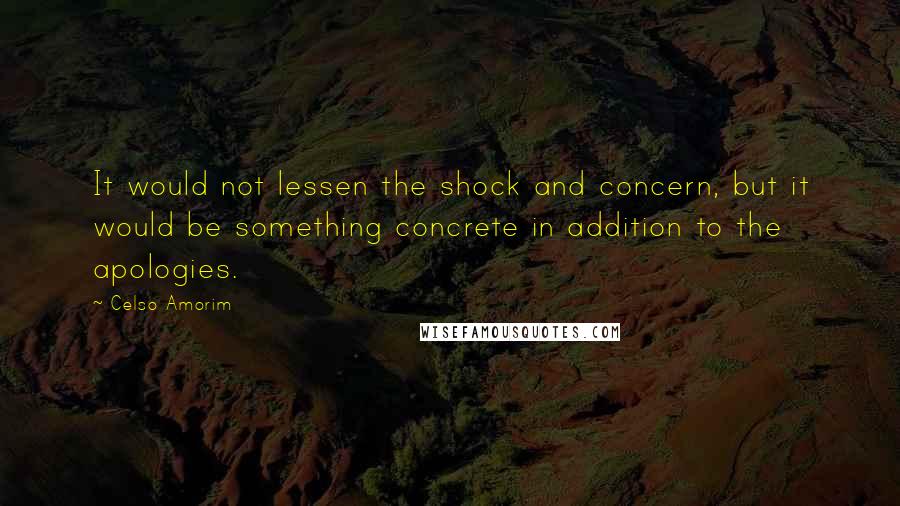 Celso Amorim Quotes: It would not lessen the shock and concern, but it would be something concrete in addition to the apologies.