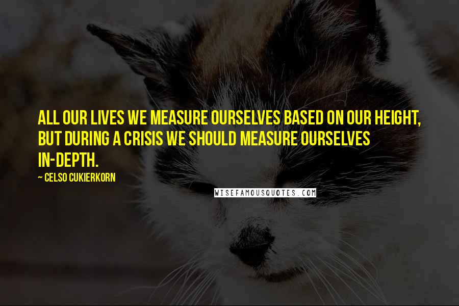 Celso Cukierkorn Quotes: All our lives we measure ourselves based on our height, but during a crisis we should measure ourselves in-depth.