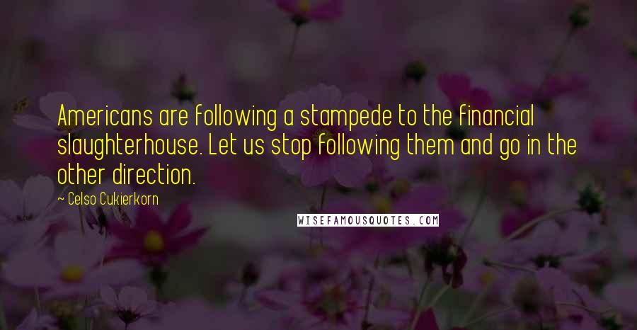 Celso Cukierkorn Quotes: Americans are following a stampede to the financial slaughterhouse. Let us stop following them and go in the other direction.