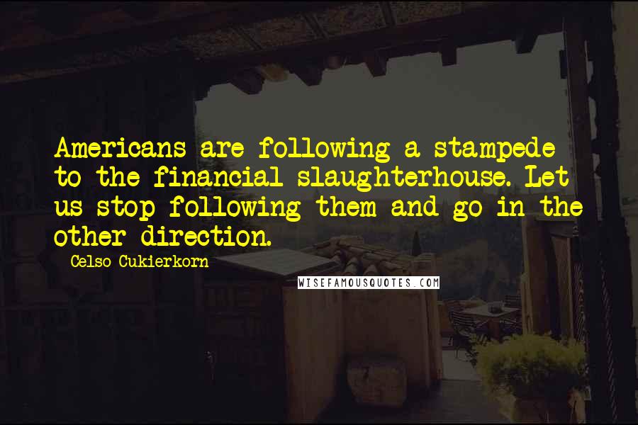 Celso Cukierkorn Quotes: Americans are following a stampede to the financial slaughterhouse. Let us stop following them and go in the other direction.